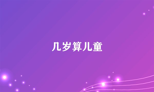 几岁算儿童