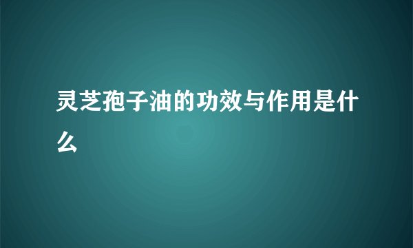 灵芝孢子油的功效与作用是什么