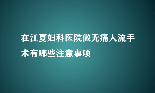 在江夏妇科医院做无痛人流手术有哪些注意事项