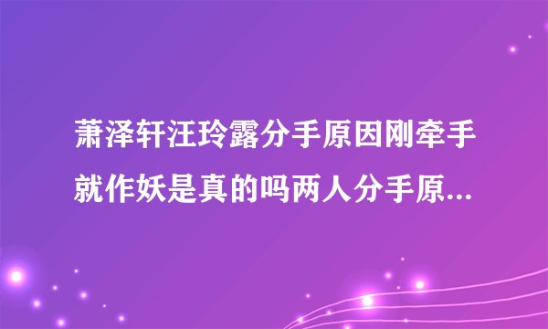 萧泽轩汪玲露分手原因刚牵手就作妖是真的吗两人分手原因又是什么-飞外网