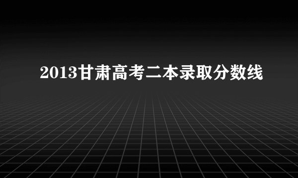 2013甘肃高考二本录取分数线