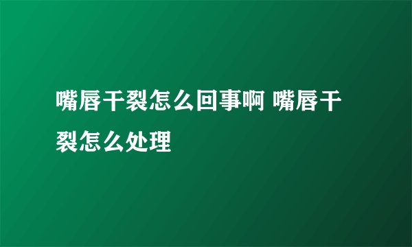 嘴唇干裂怎么回事啊 嘴唇干裂怎么处理