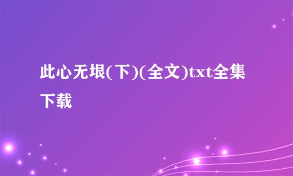 此心无垠(下)(全文)txt全集下载