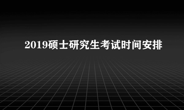 2019硕士研究生考试时间安排