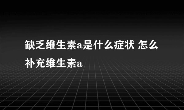 缺乏维生素a是什么症状 怎么补充维生素a