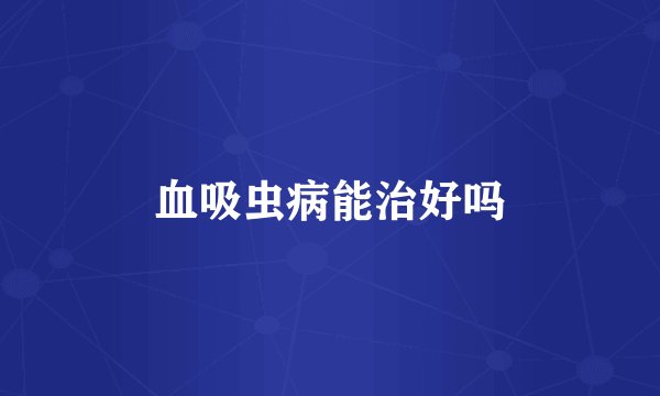 血吸虫病能治好吗