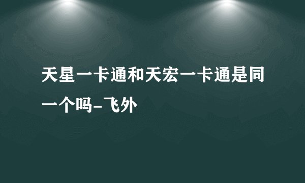 天星一卡通和天宏一卡通是同一个吗-飞外