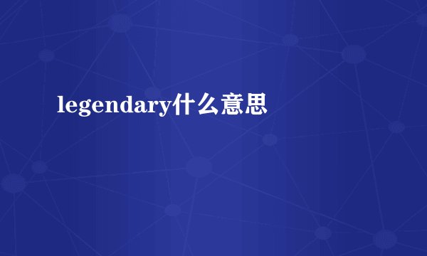 legendary什么意思