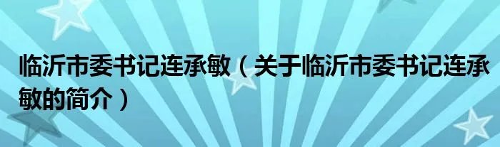 临沂市委书记连承敏（关于临沂市委书记连承敏的简介）