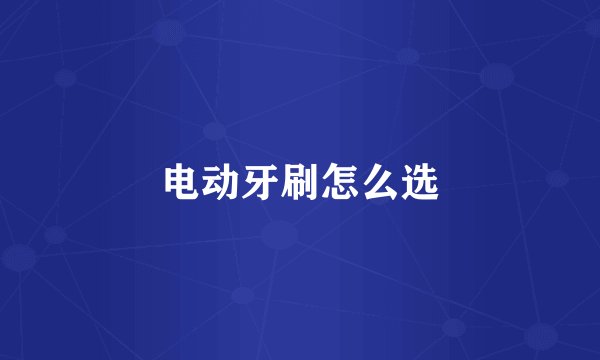 电动牙刷怎么选