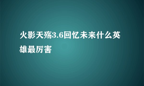 火影天殇3.6回忆未来什么英雄最厉害