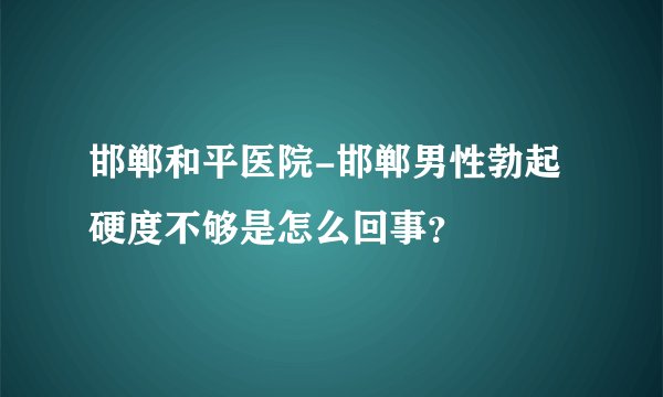 邯郸和平医院-邯郸男性勃起硬度不够是怎么回事？