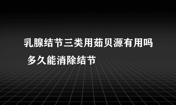 乳腺结节三类用茹贝源有用吗 多久能消除结节