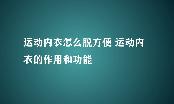 运动内衣怎么脱方便 运动内衣的作用和功能