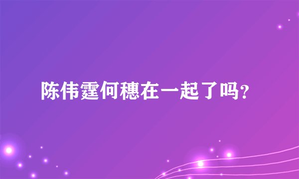 陈伟霆何穗在一起了吗？