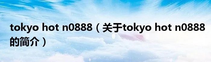 tokyo hot n0888（关于tokyo hot n0888的简介）