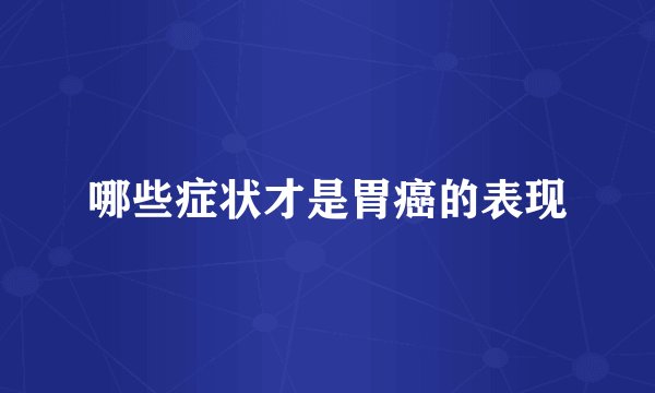 哪些症状才是胃癌的表现