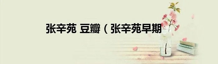 张辛苑 豆瓣（张辛苑早期