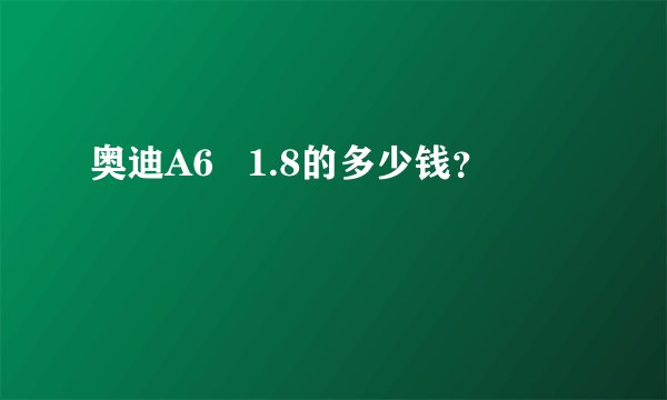 奥迪A6   1.8的多少钱？