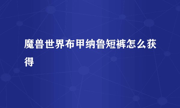 魔兽世界布甲纳鲁短裤怎么获得