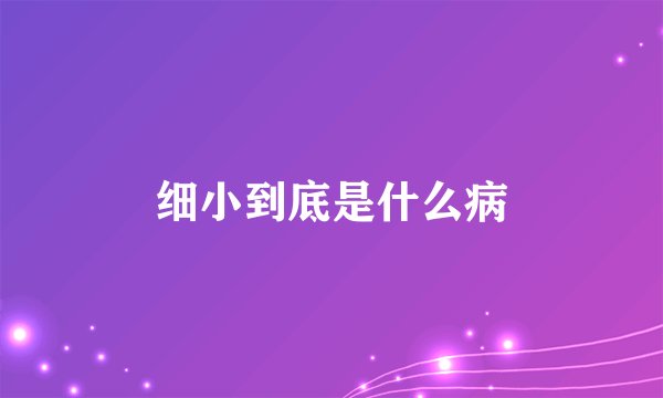 细小到底是什么病