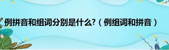 例拼音和组词分别是什么?（例组词和拼音）