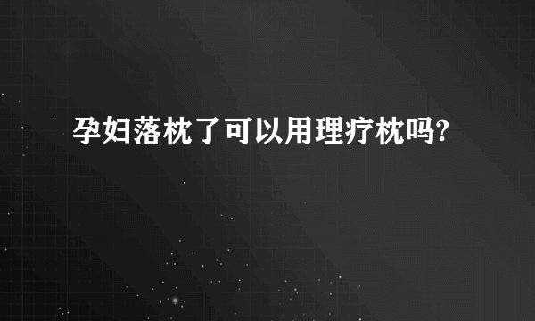 孕妇落枕了可以用理疗枕吗?