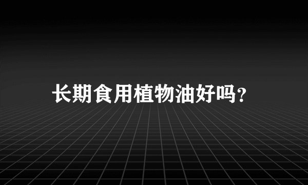 长期食用植物油好吗？