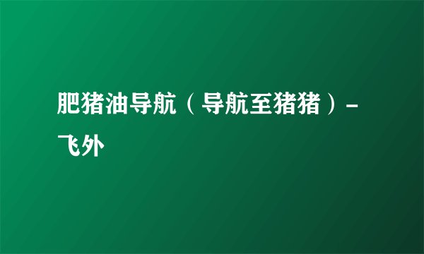肥猪油导航（导航至猪猪）-飞外