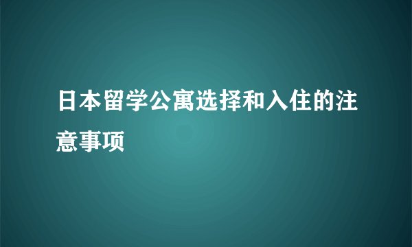 日本留学公寓选择和入住的注意事项