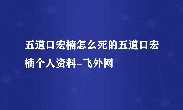 五道口宏楠怎么死的五道口宏楠个人资料-飞外网