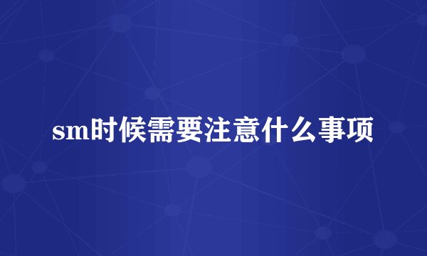sm时候需要注意什么事项