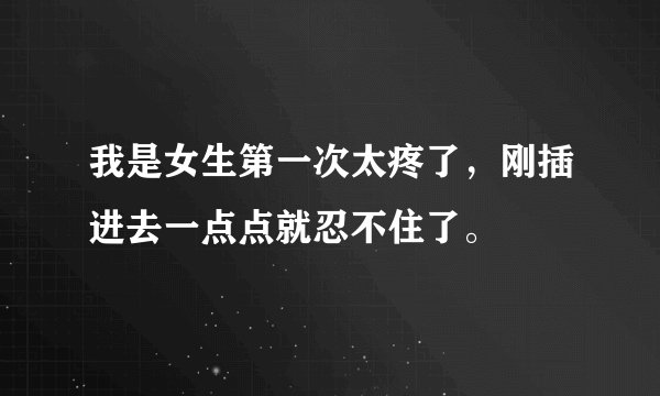 我是女生第一次太疼了，刚插进去一点点就忍不住了。