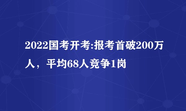 2022国考开考:报考首破200万人，平均68人竞争1岗