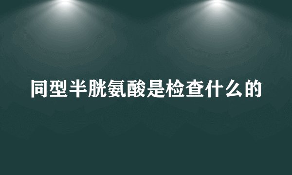 同型半胱氨酸是检查什么的