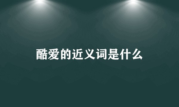 酷爱的近义词是什么