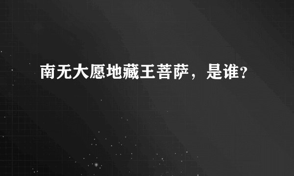 南无大愿地藏王菩萨，是谁？