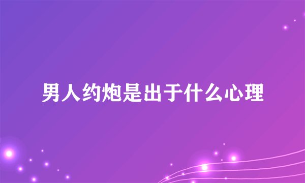 男人约炮是出于什么心理