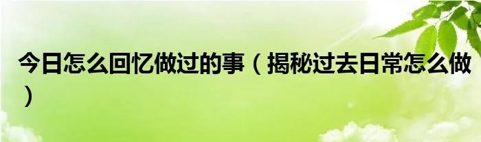 今日怎么回忆做过的事（揭秘过去日常怎么做）