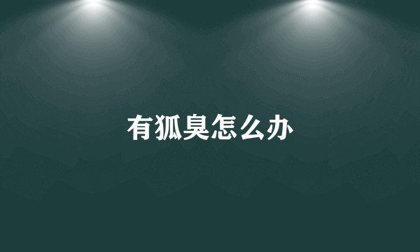 有狐臭怎么办