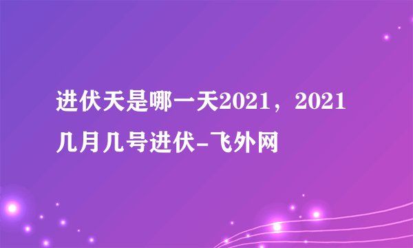 进伏天是哪一天2021，2021几月几号进伏-飞外网