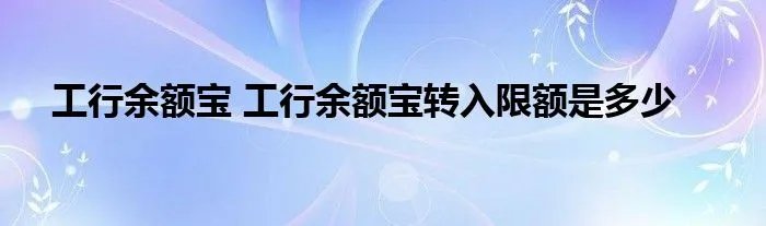 工行余额宝 工行余额宝转入限额是多少