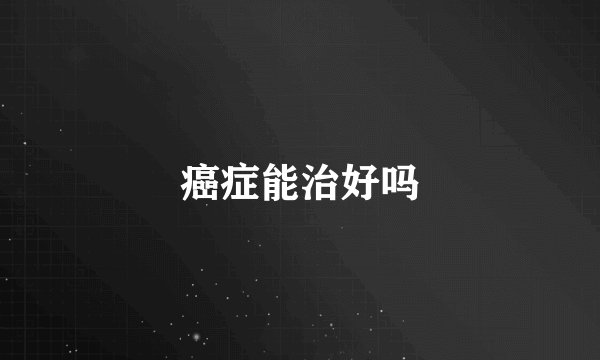 癌症能治好吗