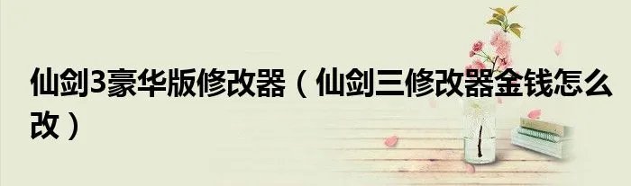 仙剑3豪华版修改器（仙剑三修改器金钱怎么改）