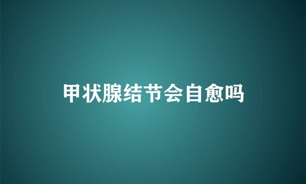 甲状腺结节会自愈吗
