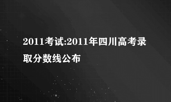 2011考试:2011年四川高考录取分数线公布