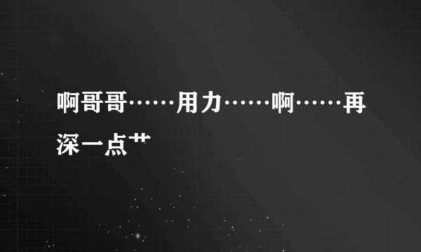 啊哥哥……用力……啊……再深一点艹