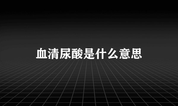 血清尿酸是什么意思
