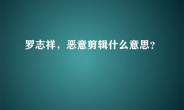 罗志祥，恶意剪辑什么意思？