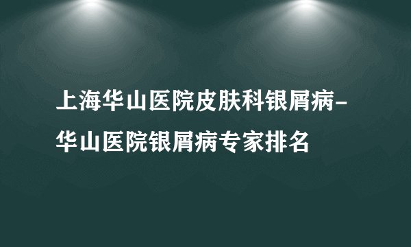 上海华山医院皮肤科银屑病-华山医院银屑病专家排名